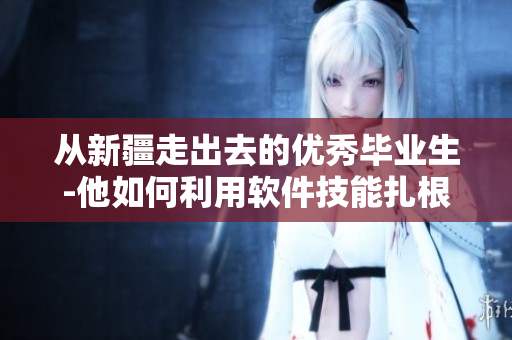 從新疆走出去的優(yōu)秀畢業(yè)生-他如何利用軟件技能扎根中國(guó)市場(chǎng)