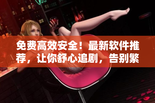 免費(fèi)高效安全！最新軟件推薦，讓你舒心追劇，告別繁瑣廣告！