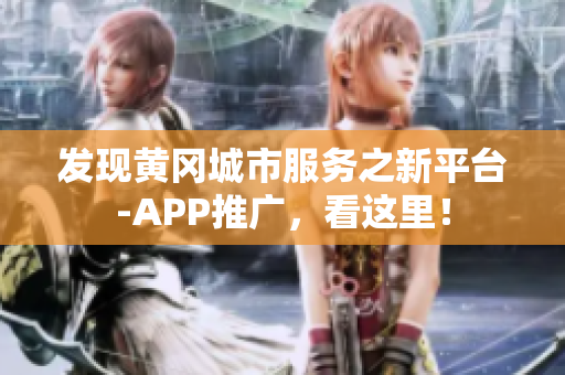 發(fā)現(xiàn)黃岡城市服務(wù)之新平臺-APP推廣，看這里！
