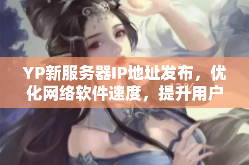 YP新服務(wù)器IP地址發(fā)布，優(yōu)化網(wǎng)絡(luò)軟件速度，提升用戶體驗(yàn)！