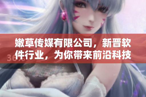嫩草傳媒有限公司，新晉軟件行業(yè)，為你帶來前沿科技