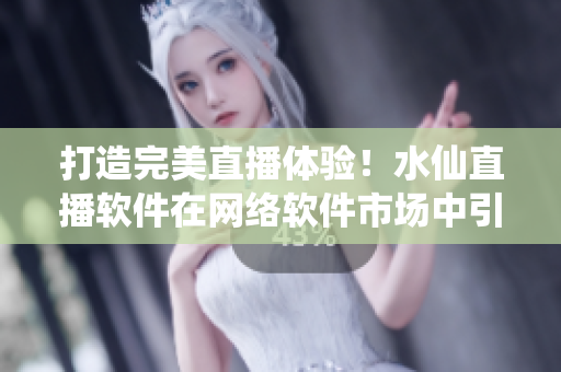 打造完美直播體驗(yàn)！水仙直播軟件在網(wǎng)絡(luò)軟件市場中引領(lǐng)潮流