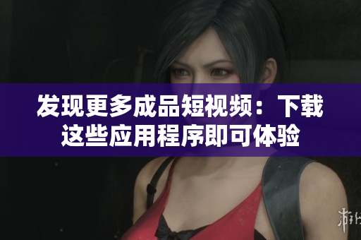 發(fā)現(xiàn)更多成品短視頻：下載這些應用程序即可體驗