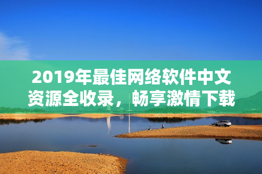 2019年最佳網(wǎng)絡(luò)軟件中文資源全收錄，暢享激情下載和在線觀看！