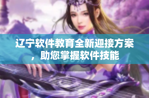 遼寧軟件教育全新迎接方案，助您掌握軟件技能
