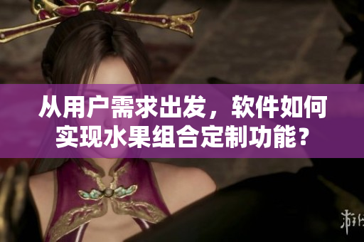 從用戶需求出發(fā)，軟件如何實(shí)現(xiàn)水果組合定制功能？