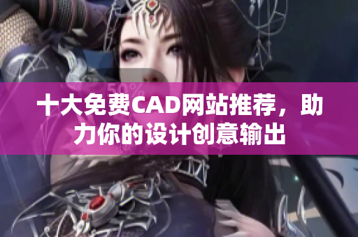 十大免費(fèi)CAD網(wǎng)站推薦，助力你的設(shè)計創(chuàng)意輸出
