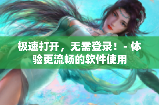 極速打開(kāi)，無(wú)需登錄！- 體驗(yàn)更流暢的軟件使用