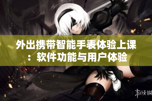 外出攜帶智能手表體驗(yàn)上課：軟件功能與用戶體驗(yàn)