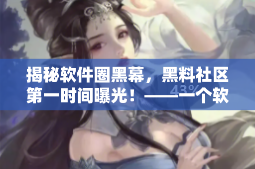 揭秘軟件圈黑幕，黑料社區(qū)第一時間曝光！——一個軟件編輯的真實感受
