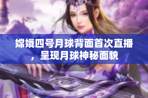 嫦娥四號月球背面首次直播，呈現(xiàn)月球神秘面貌