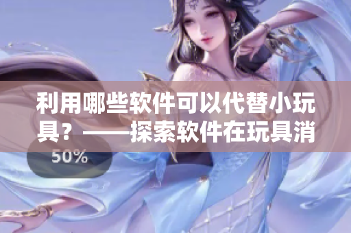 利用哪些軟件可以代替小玩具？——探索軟件在玩具消遣方面的應(yīng)用。