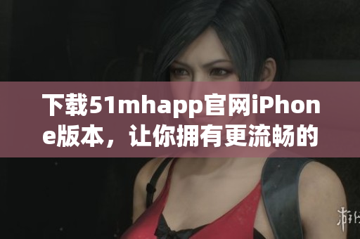 下載51mhapp官網(wǎng)iPhone版本，讓你擁有更流暢的軟件使用體驗