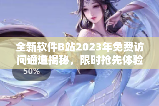 全新軟件B站2023年免費(fèi)訪問通道揭秘，限時(shí)搶先體驗(yàn)