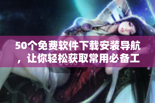 50個免費軟件下載安裝導(dǎo)航，讓你輕松獲取常用必備工具！
