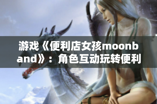 游戲《便利店女孩moonband》：角色互動玩轉便利店生意！