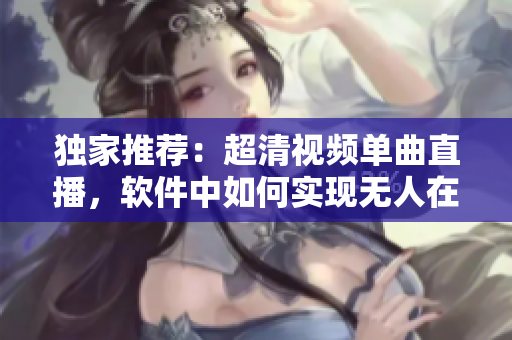 獨家推薦：超清視頻單曲直播，軟件中如何實現(xiàn)無人在線觀看？