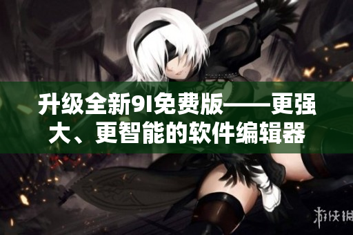 升級全新9I免費版——更強大、更智能的軟件編輯器