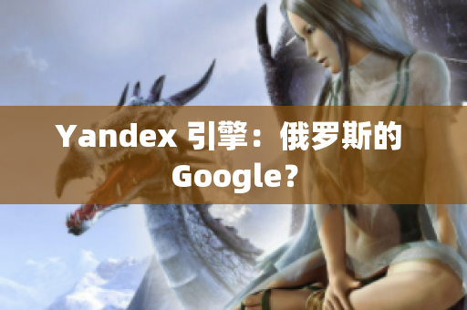 Yandex 引擎：俄羅斯的 Google？