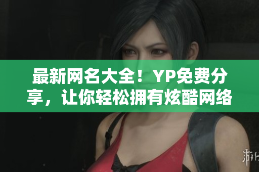 最新網(wǎng)名大全！YP免費(fèi)分享，讓你輕松擁有炫酷網(wǎng)絡(luò)身份