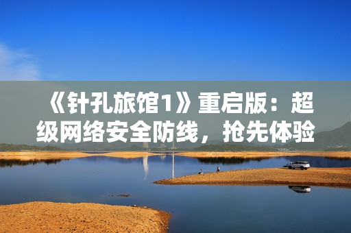 《針孔旅館1》重啟版：超級(jí)網(wǎng)絡(luò)安全防線，搶先體驗(yàn)！