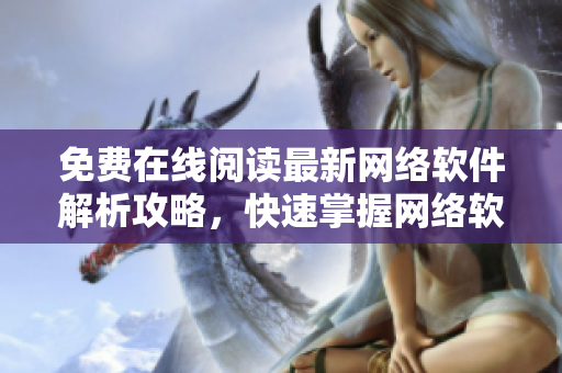 免費(fèi)在線(xiàn)閱讀最新網(wǎng)絡(luò)軟件解析攻略，快速掌握網(wǎng)絡(luò)軟件技巧，享受無(wú)限便利！