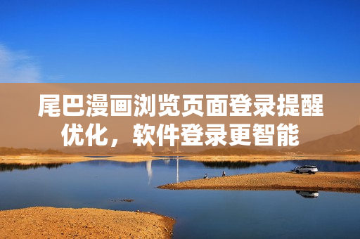 尾巴漫畫瀏覽頁面登錄提醒優(yōu)化，軟件登錄更智能