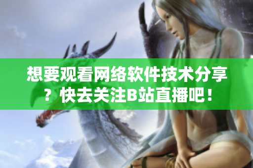 想要觀看網(wǎng)絡(luò)軟件技術(shù)分享？快去關(guān)注B站直播吧！