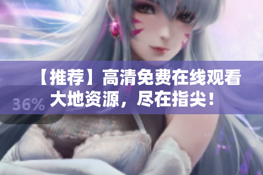 【推薦】高清免費(fèi)在線觀看大地資源，盡在指尖！