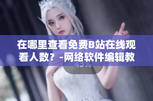 在哪里查看免費B站在線觀看人數(shù)？-網(wǎng)絡(luò)軟件編輯教你實現(xiàn)