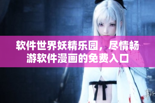 軟件世界妖精樂園，盡情暢游軟件漫畫的免費入口