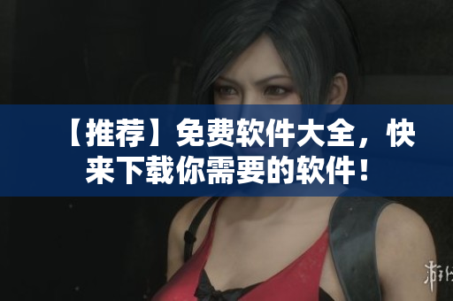 【推薦】免費(fèi)軟件大全，快來下載你需要的軟件！