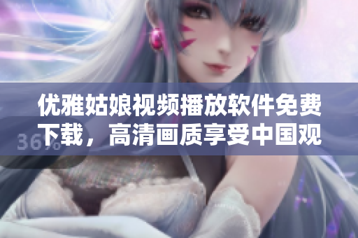 優(yōu)雅姑娘視頻播放軟件免費(fèi)下載，高清畫質(zhì)享受中國(guó)觀看體驗(yàn)