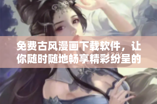 免費(fèi)古風(fēng)漫畫下載軟件，讓你隨時(shí)隨地暢享精彩紛呈的古風(fēng)漫畫！