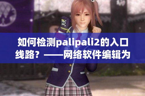 如何檢測(cè)palipali2的入口線路？——網(wǎng)絡(luò)軟件編輯為您解析