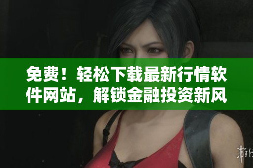免費(fèi)！輕松下載最新行情軟件網(wǎng)站，解鎖金融投資新風(fēng)向！