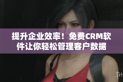 提升企業(yè)效率！免費(fèi)CRM軟件讓你輕松管理客戶數(shù)據(jù)