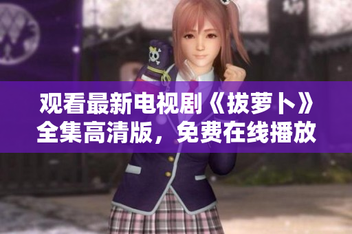 觀看最新電視劇《拔蘿卜》全集高清版，免費在線播放