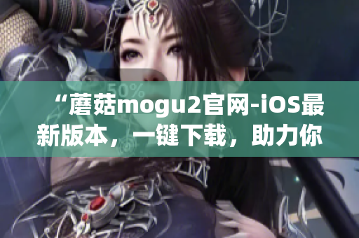 “蘑菇mogu2官網(wǎng)-iOS最新版本，一鍵下載，助力你的高效工作”