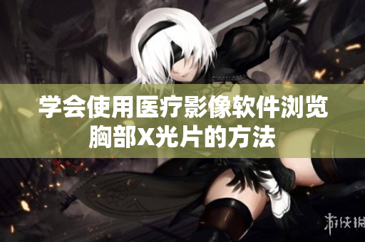 學(xué)會使用醫(yī)療影像軟件瀏覽胸部X光片的方法