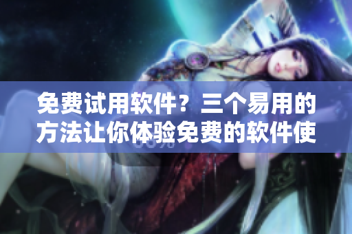 免費(fèi)試用軟件？三個(gè)易用的方法讓你體驗(yàn)免費(fèi)的軟件使用！