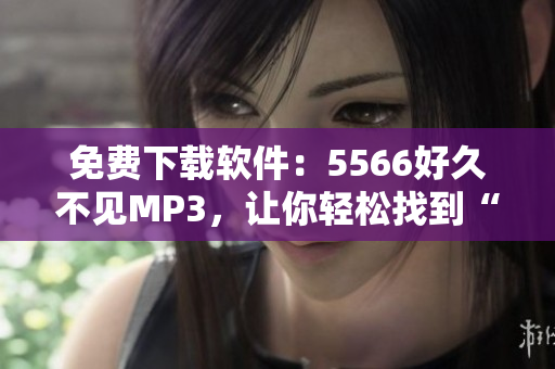 免費(fèi)下載軟件：5566好久不見(jiàn)MP3，讓你輕松找到“好久不見(jiàn)”的音樂(lè)珍藏！