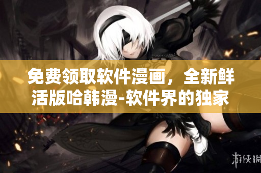 免費(fèi)領(lǐng)取軟件漫畫，全新鮮活版哈韓漫-軟件界的獨(dú)家資訊!