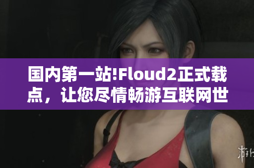 國內(nèi)第一站!Floud2正式載點，讓您盡情暢游互聯(lián)網(wǎng)世界