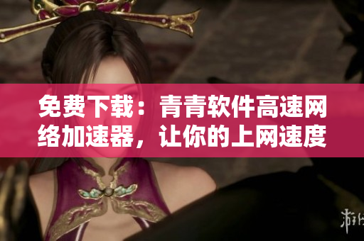 免費(fèi)下載：青青軟件高速網(wǎng)絡(luò)加速器，讓你的上網(wǎng)速度更流暢！