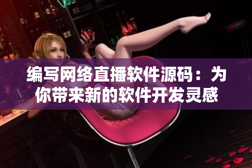 編寫網(wǎng)絡(luò)直播軟件源碼：為你帶來新的軟件開發(fā)靈感