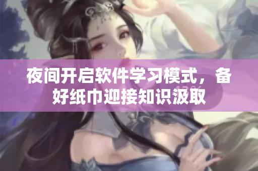 夜間開啟軟件學(xué)習(xí)模式，備好紙巾迎接知識汲取