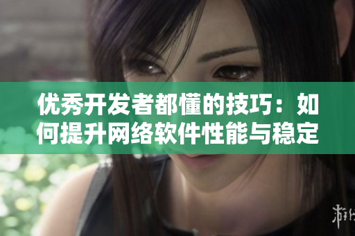 優(yōu)秀開發(fā)者都懂的技巧：如何提升網(wǎng)絡(luò)軟件性能與穩(wěn)定性？