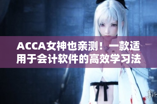 ACCA女神也親測(cè)！一款適用于會(huì)計(jì)軟件的高效學(xué)習(xí)法！