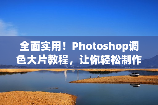 全面實(shí)用！Photoshop調(diào)色大片教程，讓你輕松制作高清視頻！